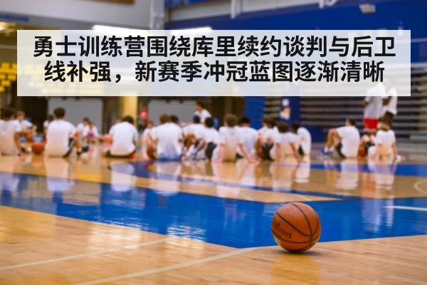 勇士训练营围绕库里续约谈判与后卫线补强，新赛季冲冠蓝图逐渐清晰