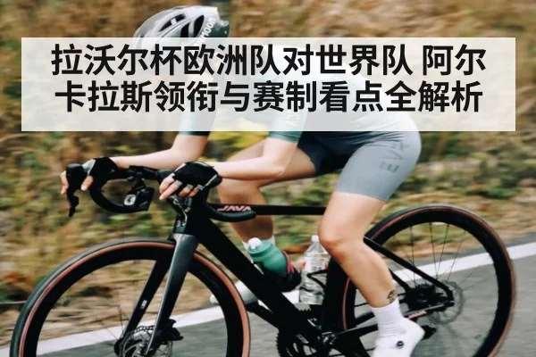 拉沃尔杯欧洲队对世界队 阿尔卡拉斯领衔与赛制看点全解析（kaiyun）